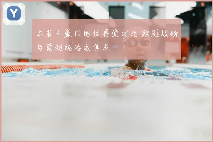本菲卡豪门地位再受讨论 欧冠战绩与葡超统治成焦点