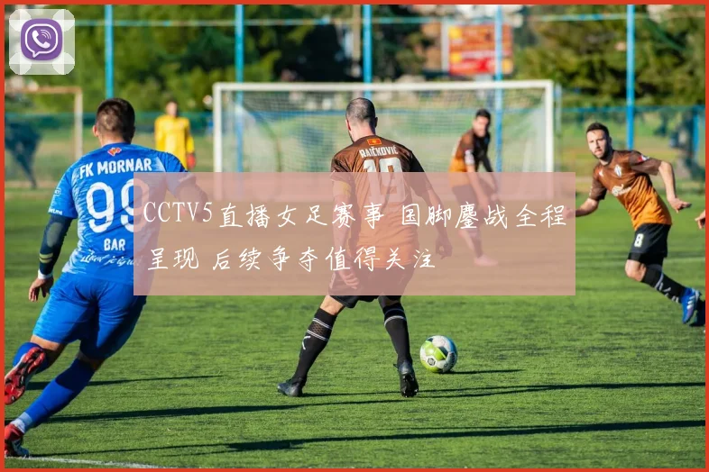 CCTV5直播女足赛事 国脚鏖战全程呈现 后续争夺值得关注