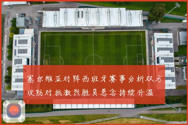 塞尔维亚对阵西班牙赛事分析双方攻防对抗激烈胜负悬念持续升温