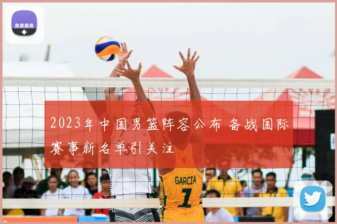 2023年中国男篮阵容公布 备战国际赛事新名单引关注