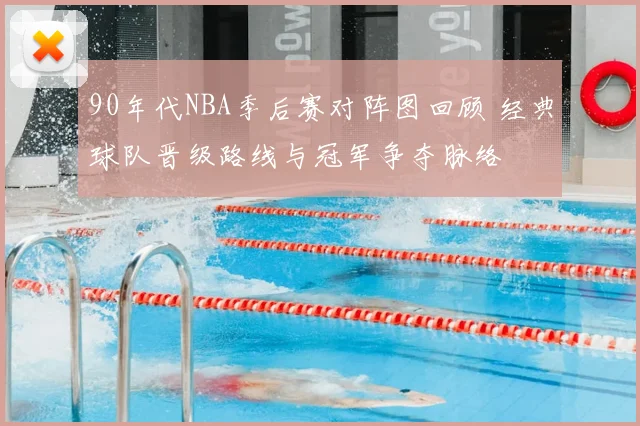 90年代NBA季后赛对阵图回顾 经典球队晋级路线与冠军争夺脉络