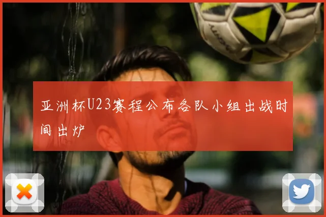 亚洲杯U23赛程公布各队小组出战时间出炉