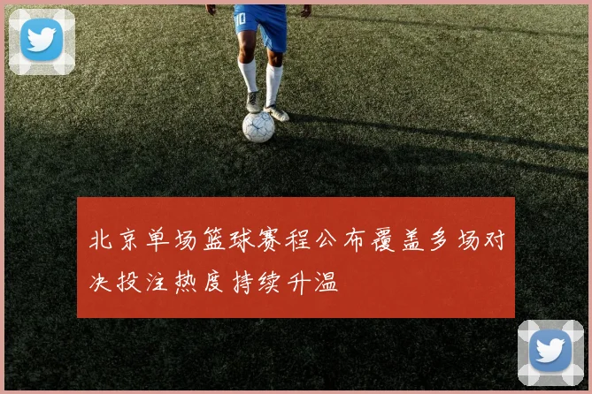 北京单场篮球赛程公布覆盖多场对决投注热度持续升温