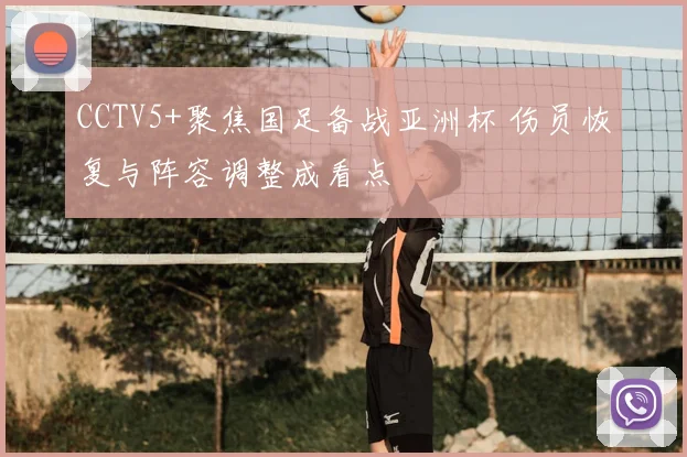 CCTV5+聚焦国足备战亚洲杯 伤员恢复与阵容调整成看点