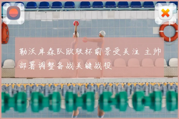 勒沃库森队欧联杯前景受关注 主帅部署调整备战关键战役