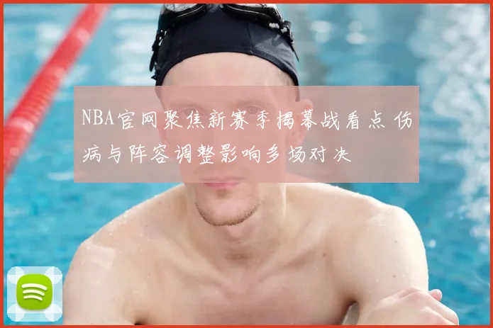 NBA官网聚焦新赛季揭幕战看点 伤病与阵容调整影响多场对决