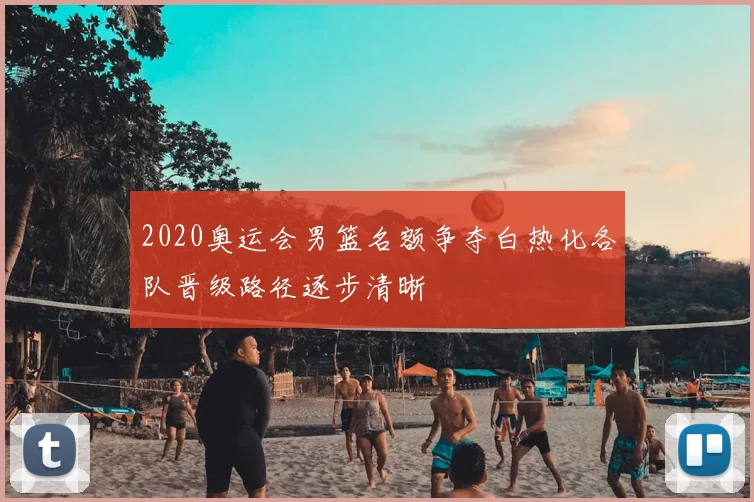 2020奥运会男篮名额争夺白热化各队晋级路径逐步清晰