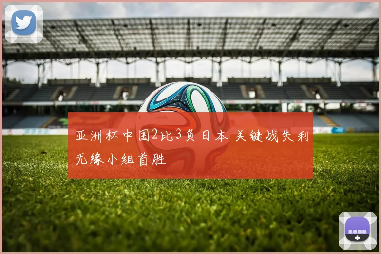 亚洲杯中国2比3负日本 关键战失利无缘小组首胜