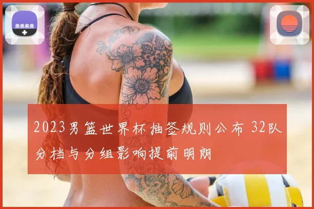 2023男篮世界杯抽签规则公布 32队分档与分组影响提前明朗