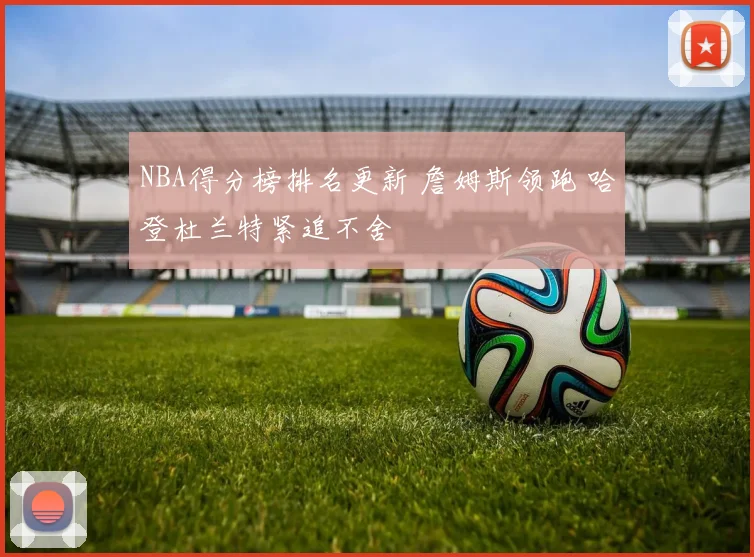NBA得分榜排名更新 詹姆斯领跑 哈登杜兰特紧追不舍