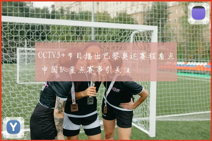 CCTV5+节目播出巴黎奥运赛程看点 中国队重点赛事引关注