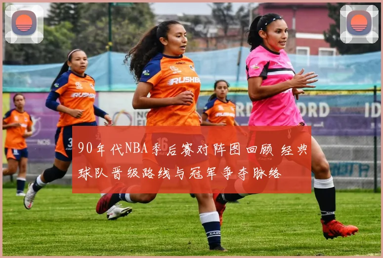 90年代NBA季后赛对阵图回顾 经典球队晋级路线与冠军争夺脉络