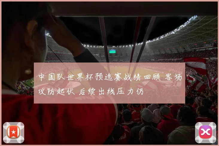 中国队世界杯预选赛战绩回顾 客场攻防起伏 后续出线压力仍