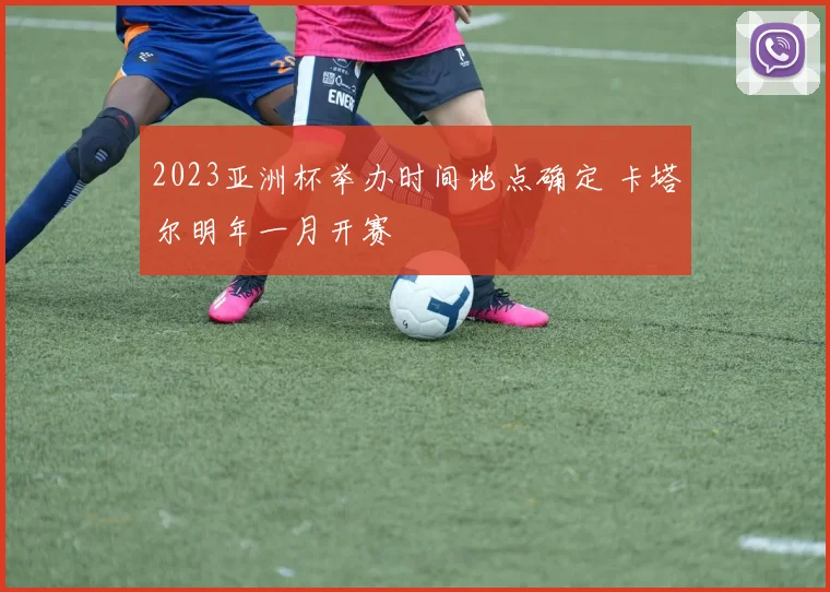 2023亚洲杯举办时间地点确定 卡塔尔明年一月开赛