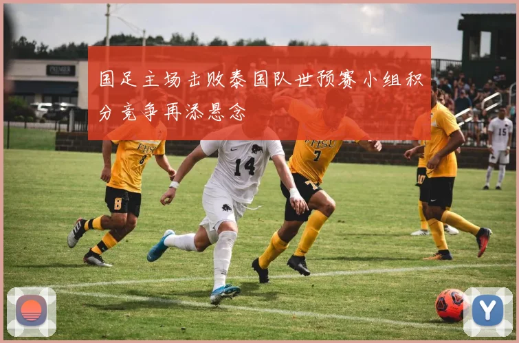 国足主场击败泰国队世预赛小组积分竞争再添悬念