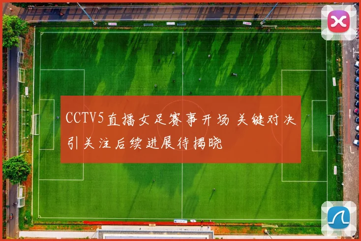CCTV5直播女足赛事开场 关键对决引关注后续进展待揭晓