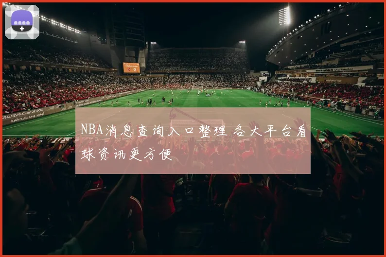 NBA消息查询入口整理 各大平台看球资讯更方便