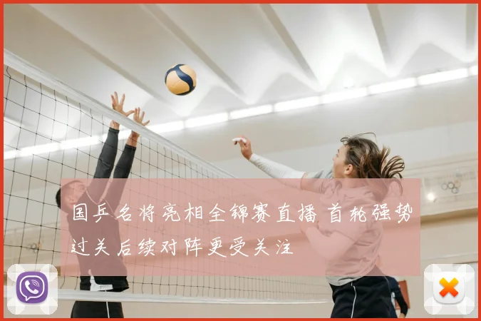 国乒名将亮相全锦赛直播 首轮强势过关后续对阵更受关注