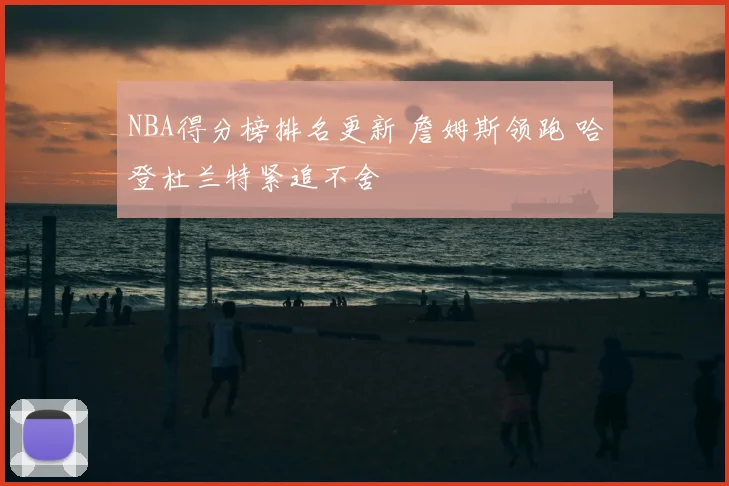 NBA得分榜排名更新 詹姆斯领跑 哈登杜兰特紧追不舍