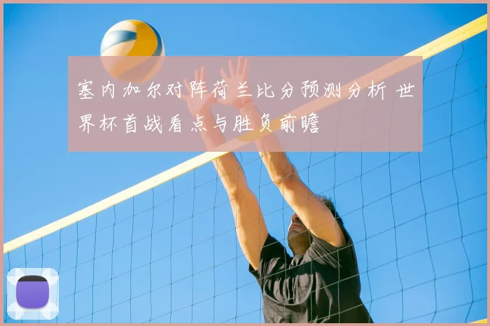 塞内加尔对阵荷兰比分预测分析 世界杯首战看点与胜负前瞻