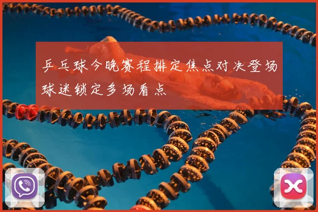 乒乓球今晚赛程排定焦点对决登场球迷锁定多场看点