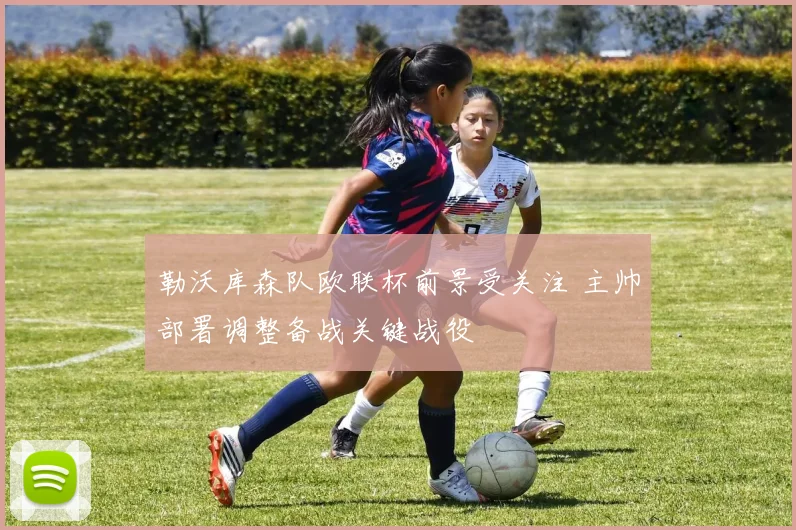 勒沃库森队欧联杯前景受关注 主帅部署调整备战关键战役