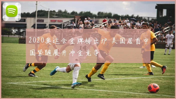 2020奥运会金牌榜出炉 美国居首中国紧随展开冲金竞争