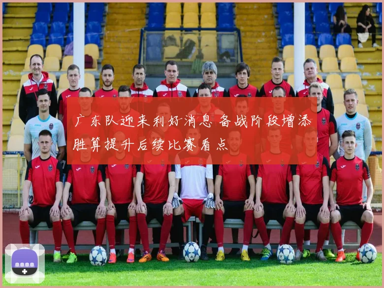 广东队迎来利好消息 备战阶段增添胜算提升后续比赛看点