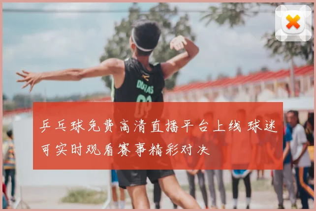 乒乓球免费高清直播平台上线 球迷可实时观看赛事精彩对决
