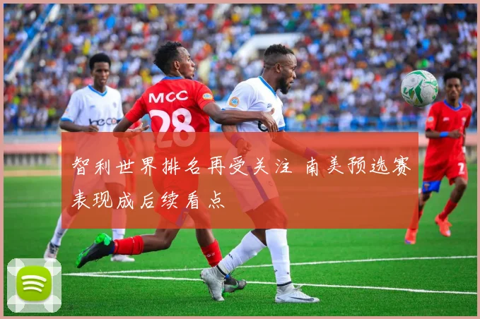 智利世界排名再受关注 南美预选赛表现成后续看点