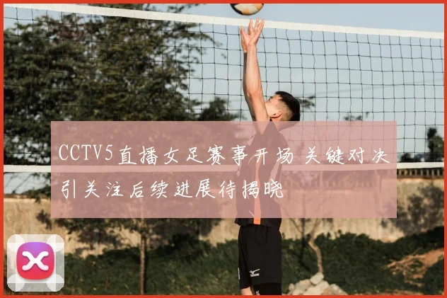 CCTV5直播女足赛事开场 关键对决引关注后续进展待揭晓