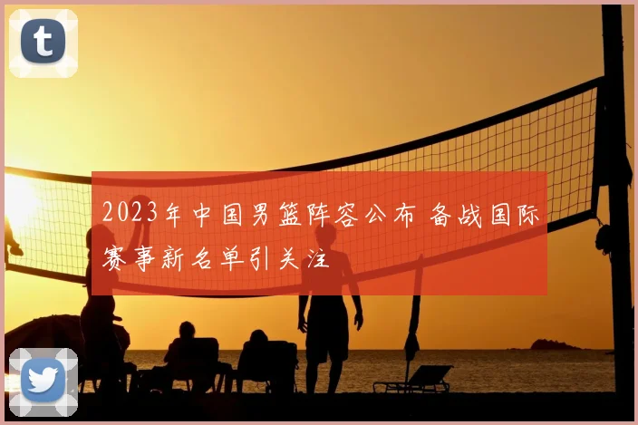 2023年中国男篮阵容公布 备战国际赛事新名单引关注