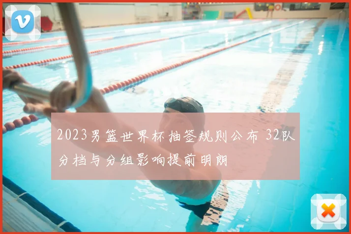 2023男篮世界杯抽签规则公布 32队分档与分组影响提前明朗