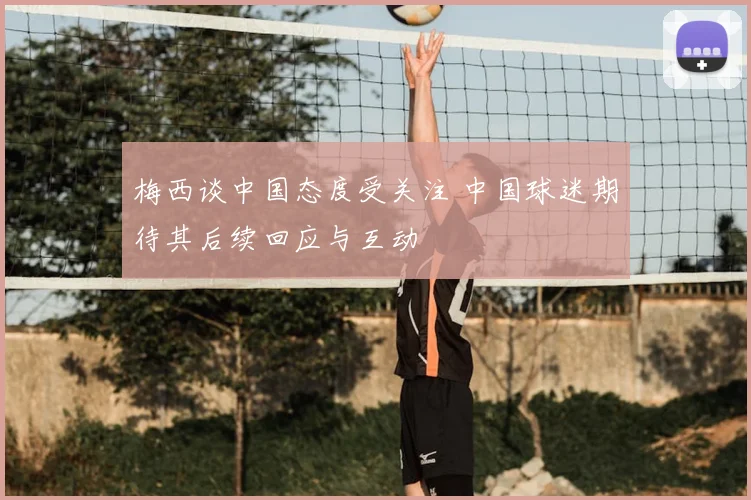 梅西谈中国态度受关注 中国球迷期待其后续回应与互动