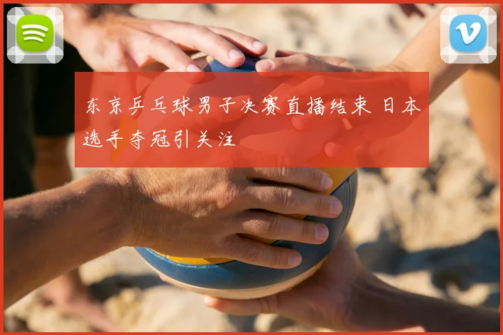 东京乒乓球男子决赛直播结束 日本选手夺冠引关注