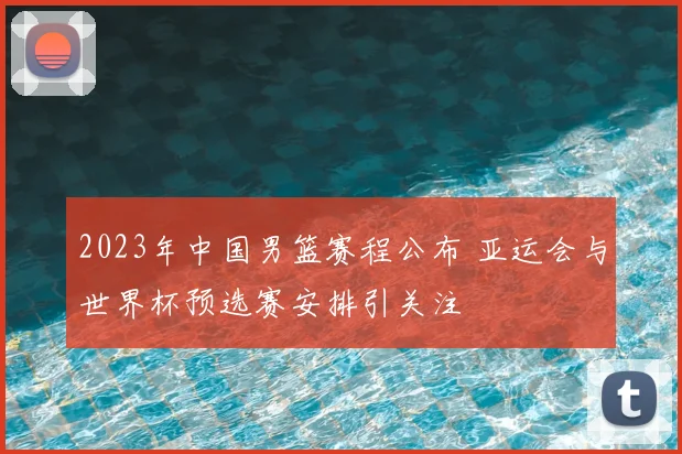 2023年中国男篮赛程公布 亚运会与世界杯预选赛安排引关注