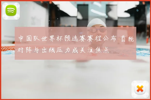 中国队世界杯预选赛赛程公布 首轮对阵与出线压力成关注焦点
