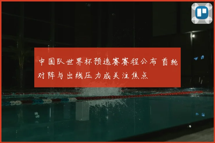 中国队世界杯预选赛赛程公布 首轮对阵与出线压力成关注焦点