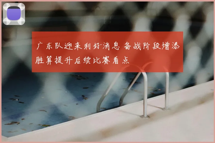 广东队迎来利好消息 备战阶段增添胜算提升后续比赛看点