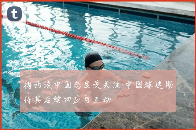 梅西谈中国态度受关注 中国球迷期待其后续回应与互动