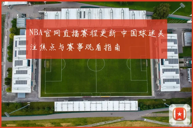 NBA官网直播赛程更新 中国球迷关注焦点与赛事观看指南